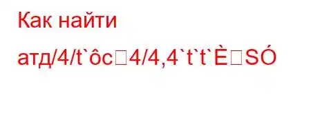 Как найти атд/4/t`c4/4,4`t`t`S